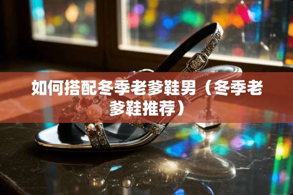 如何搭配冬季老爹鞋男（冬季老爹鞋推荐）