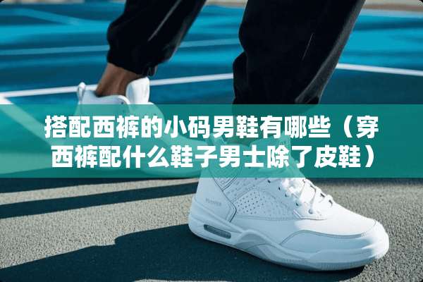 搭配西裤的小码男鞋有哪些（穿西裤配什么鞋子男士除了皮鞋）