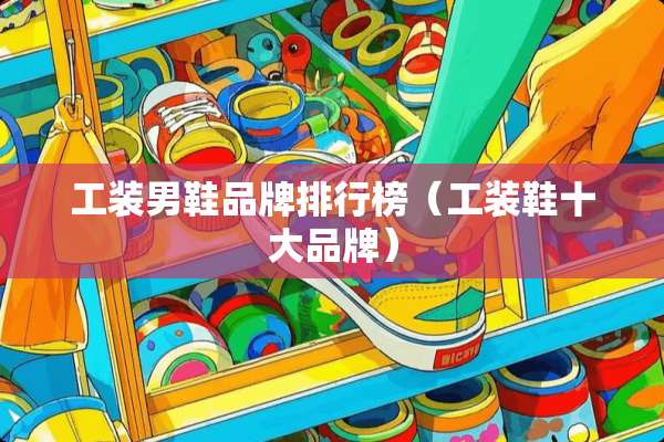 工装男鞋品牌排行榜（工装鞋十大品牌）