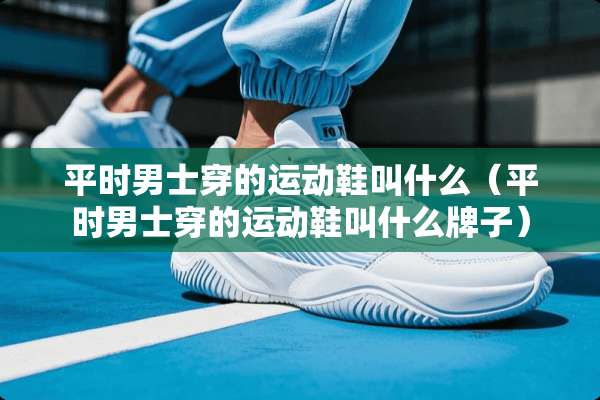 平时男士穿的运动鞋叫什么（平时男士穿的运动鞋叫什么牌子）