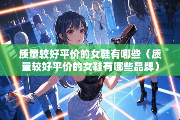 质量较好平价的女鞋有哪些（质量较好平价的女鞋有哪些品牌）