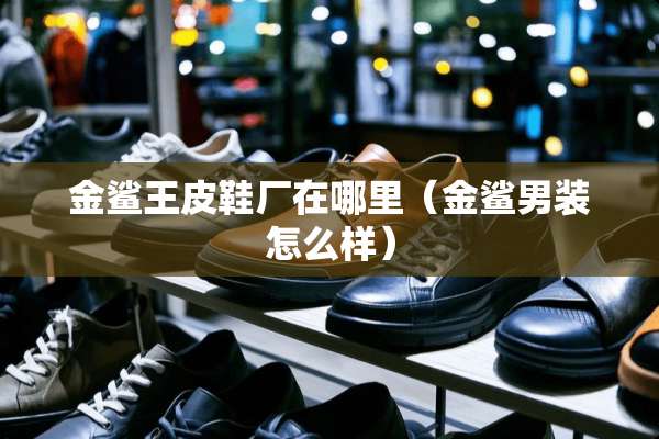 金鲨王皮鞋厂在哪里（金鲨男装怎么样）