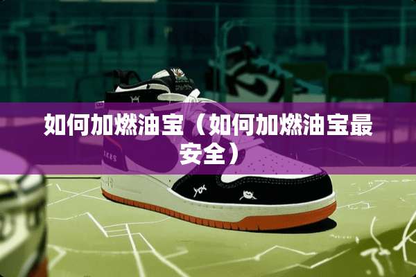 如何加燃油宝（如何加燃油宝最安全）