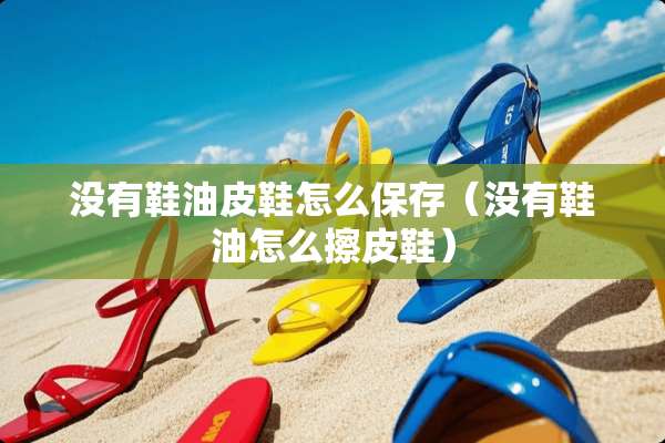 没有鞋油皮鞋怎么保存（没有鞋油怎么擦皮鞋）