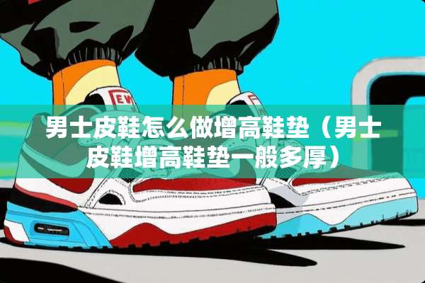 男士皮鞋怎么做增高鞋垫（男士皮鞋增高鞋垫一般多厚）