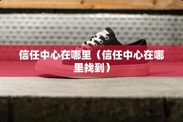 信任中心在哪里（信任中心在***到）