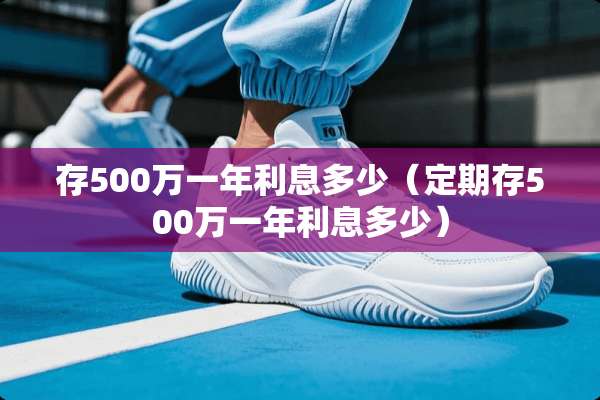 存500万一年利息多少（定期存500万一年利息多少）