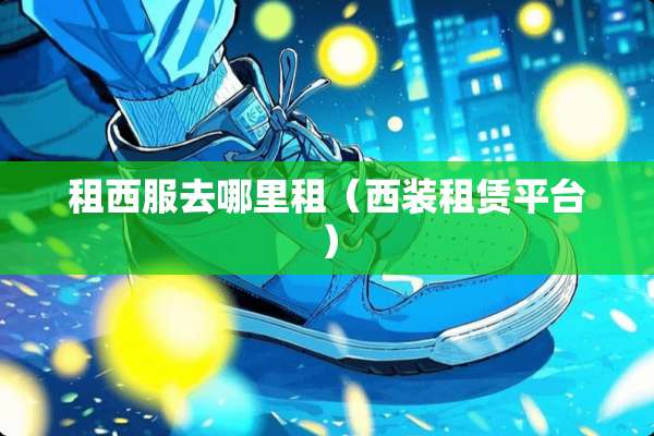 租西服去哪里租（西装租赁平台）