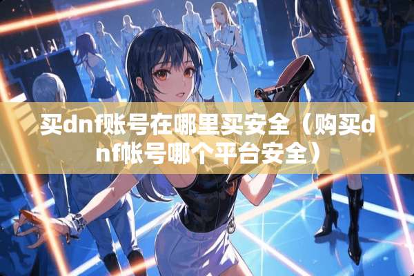 买dnf账号在哪里买安全（购买dnf帐号哪个平台安全）