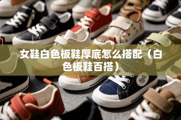 女鞋白色板鞋厚底怎么搭配（白色板鞋百搭）