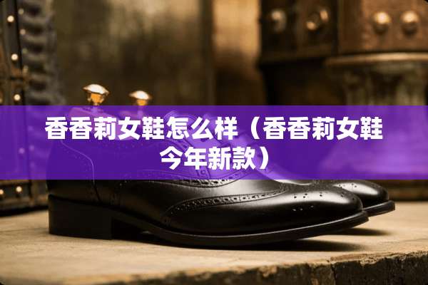 香香莉女鞋怎么样（香香莉女鞋今年新款）