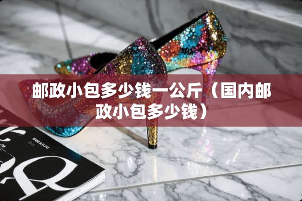 邮政小包多少钱一公斤（国内邮政小包多少钱）