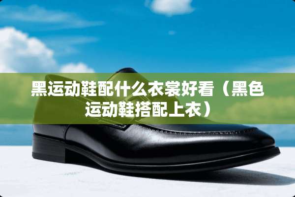 黑运动鞋配什么衣裳好看（黑色运动鞋搭配上衣）