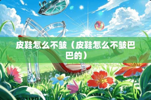 皮鞋怎么不皱（皮鞋怎么不皱巴巴的）