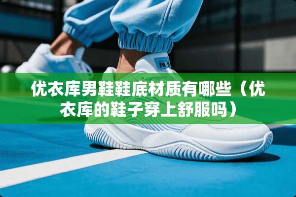 优衣库男鞋鞋底材质有哪些（优衣库的鞋子穿上舒服吗）