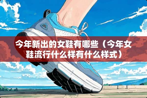 今年新出的女鞋有哪些（今年女鞋流行什么样有什么样式）