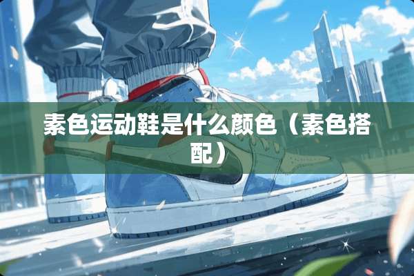 素色运动鞋是什么颜色（素色搭配）