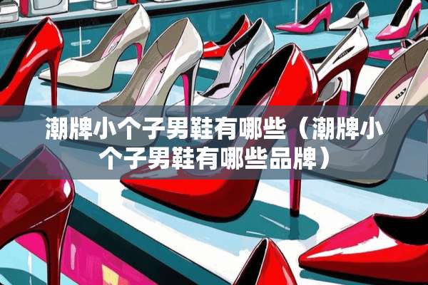 潮牌小个子男鞋有哪些（潮牌小个子男鞋有哪些品牌）