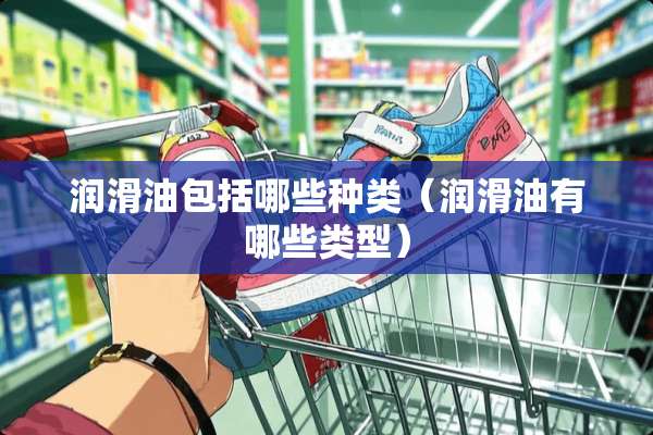 润滑油包括哪些种类（润滑油有哪些类型）
