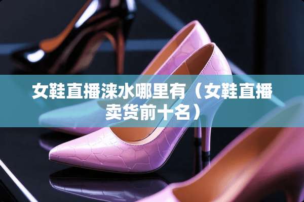 女鞋直播涞水哪里有（女鞋直播卖货前十名）