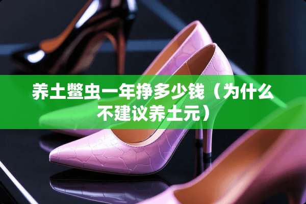 养土鳖虫一年挣多少钱（为什么不建议养土元）