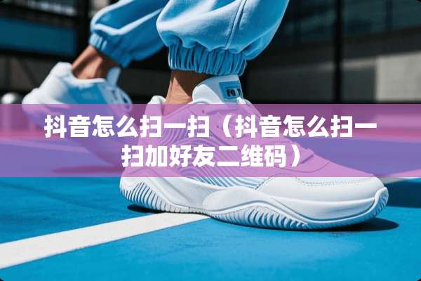 抖音怎么扫一扫（抖音怎么扫一扫加好友二维码）