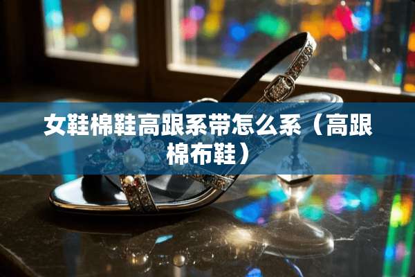 女鞋棉鞋高跟系带怎么系（高跟棉布鞋）