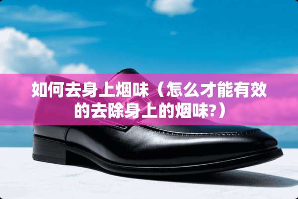 如何去身上烟味（怎么才能有效的去除身上的烟味?）