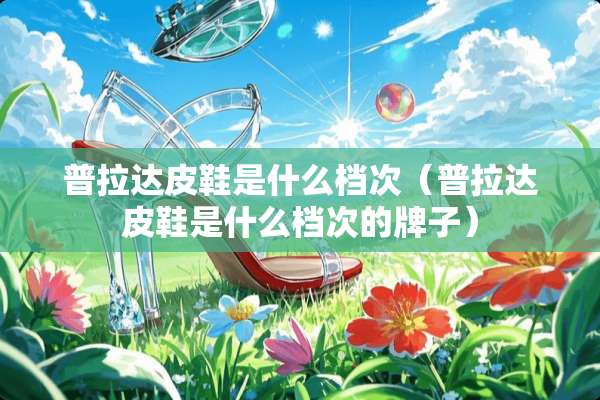 普拉达皮鞋是什么档次（普拉达皮鞋是什么档次的牌子）