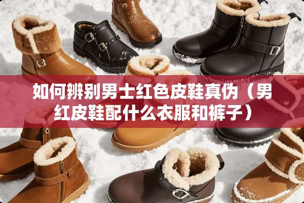 如何辨别男士红色皮鞋真伪（男红皮鞋配什么衣服和裤子）