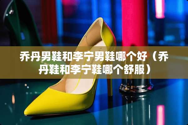 乔丹男鞋和李宁男鞋哪个好（乔丹鞋和李宁鞋哪个舒服）