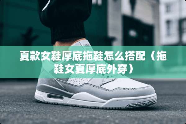 夏款女鞋厚底拖鞋怎么搭配（拖鞋女夏厚底外穿）
