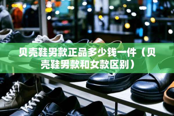 贝壳鞋男款正品多少钱一件（贝壳鞋男款和女款区别）