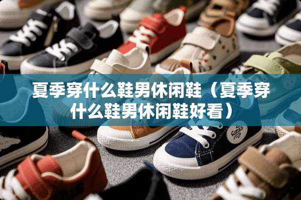 夏季穿什么鞋男休闲鞋（夏季穿什么鞋男休闲鞋好看）