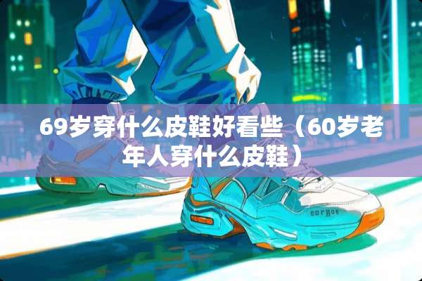 69岁穿什么皮鞋好看些（60岁老年人穿什么皮鞋）