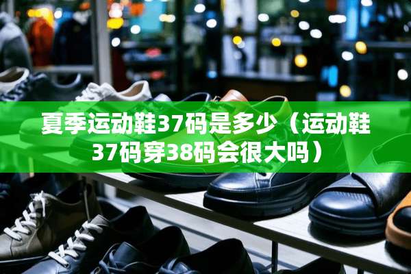 夏季运动鞋37码是多少（运动鞋37码穿38**很大吗）