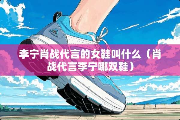 李宁肖战代言的女鞋叫什么（肖战代言李宁哪双鞋）