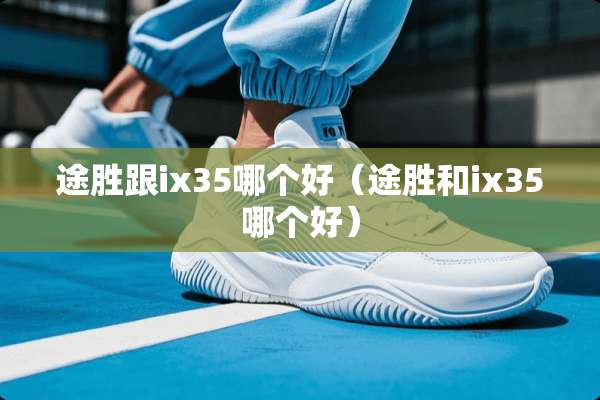 途胜跟ix35哪个好（途胜和ix35哪个好）