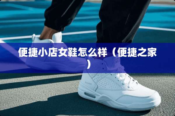 便捷小店女鞋怎么样（便捷之家）