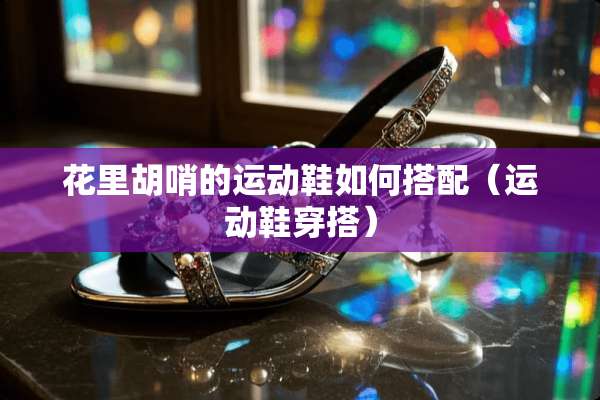 花里胡哨的运动鞋如何搭配（运动鞋穿搭）