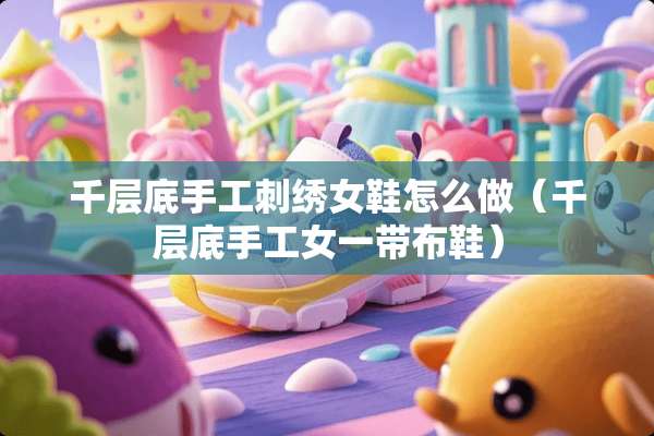 千层底手工刺绣女鞋怎么做（千层底手工女一带布鞋）