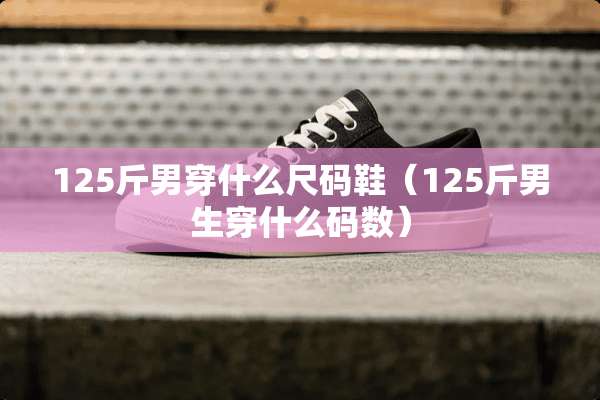 125斤男穿什么尺码鞋（125斤男生穿什么码数）