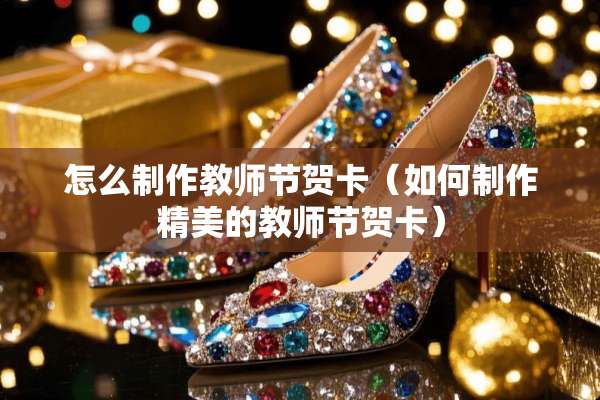 怎么制作教师节贺卡（如何制作精美的教师节贺卡）