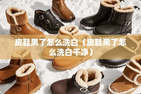 皮鞋黑了怎么洗白（皮鞋黑了怎么洗白干净）