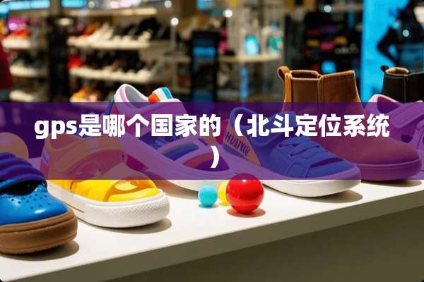 gps是哪个国家的（北斗定位系统）