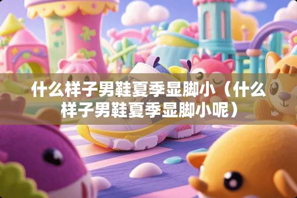 什么样子男鞋夏季显脚小（什么样子男鞋夏季显脚小呢）