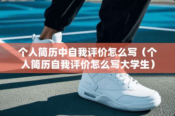 个人简历中自我评价怎么写（个人简历自我评价怎么写大学生）