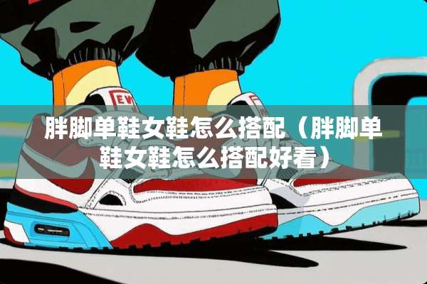 胖脚单鞋女鞋怎么搭配（胖脚单鞋女鞋怎么搭配好看）