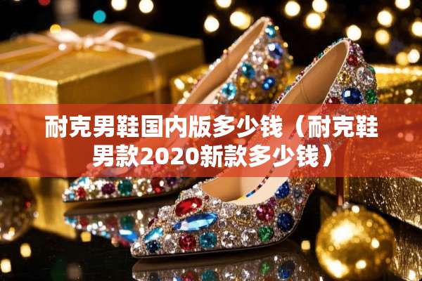 耐克男鞋国内版多少钱（耐克鞋男款2020新款多少钱）