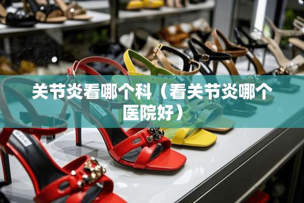关节炎看哪个科（看关节炎哪个医院好）